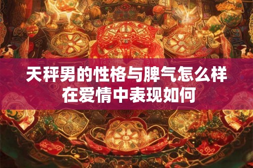 天秤男的性格与脾气怎么样 在爱情中表现如何