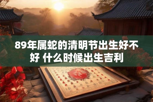 89年属蛇的清明节出生好不好 什么时候出生吉利