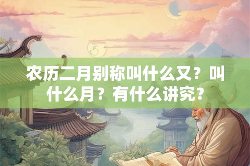 农历二月别称叫什么又？叫什么月？有什么讲究？