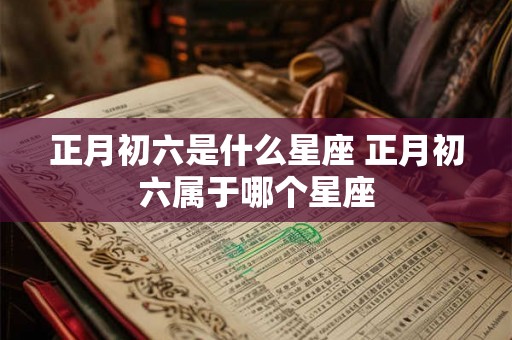 正月初六是什么星座 正月初六属于哪个星座
