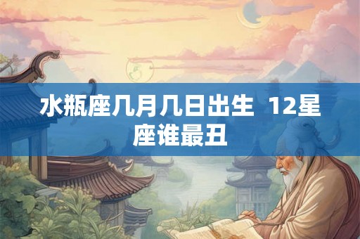 水瓶座几月几日出生  12星座谁最丑
