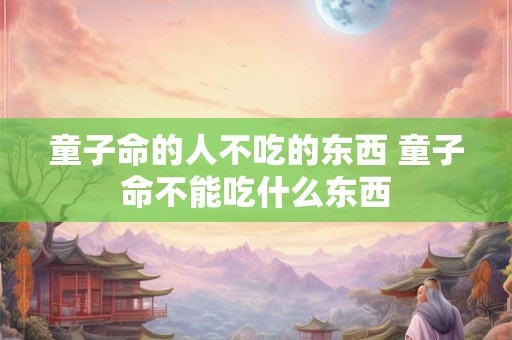 童子命的人不吃的东西 童子命不能吃什么东西