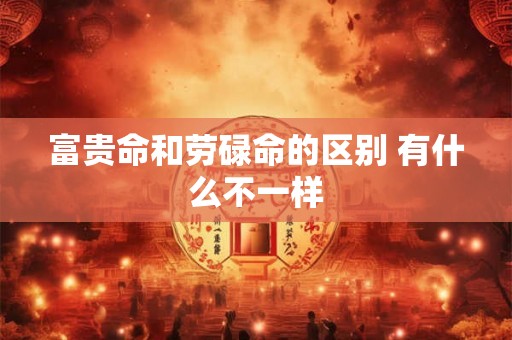 富贵命和劳碌命的区别 有什么不一样