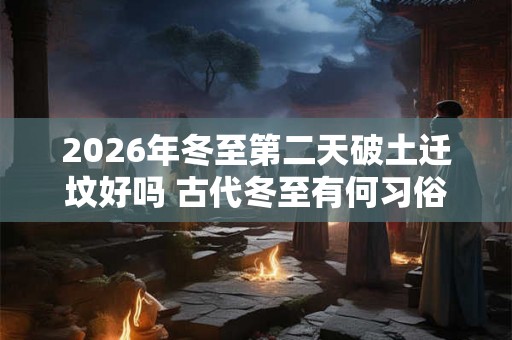 2026年冬至第二天破土迁坟好吗 古代冬至有何习俗 2026年冬至第二天破土迁坟好吗 古代冬至有何习俗