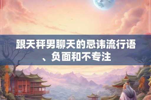 跟天秤男聊天的忌讳流行语、负面和不专注