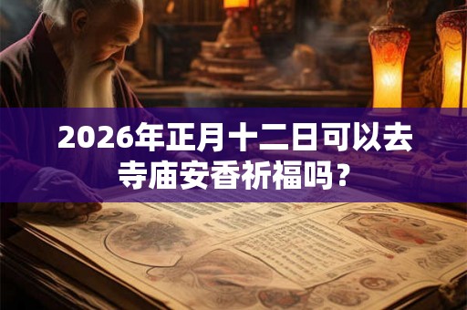 2026年正月十二日可以去寺庙安香祈福吗? 2026年正月十二日可以去寺庙安香祈福吗?