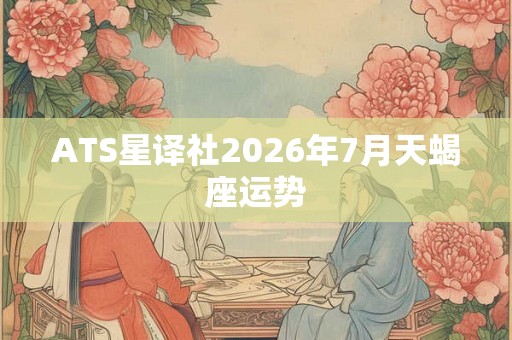 ATS星译社2026年7月天蝎座运势 ATS星译社2026年7月天蝎座运势