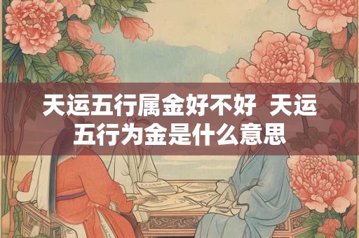 天运五行属金好不好  天运五行为金是什么意思