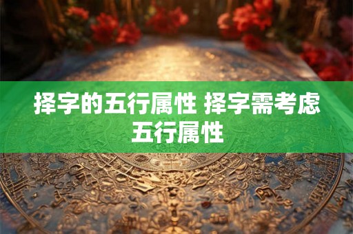 择字的五行属性 择字需考虑五行属性 择字的五行属性 择字需考虑五行属性