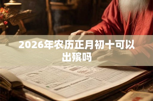 2026年农历正月初十可以出殡吗