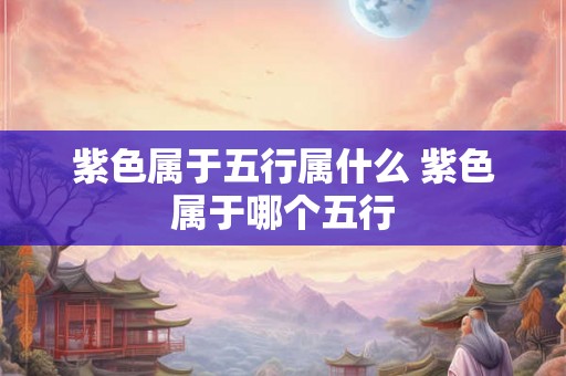 紫色属于五行属什么 紫色属于哪个五行