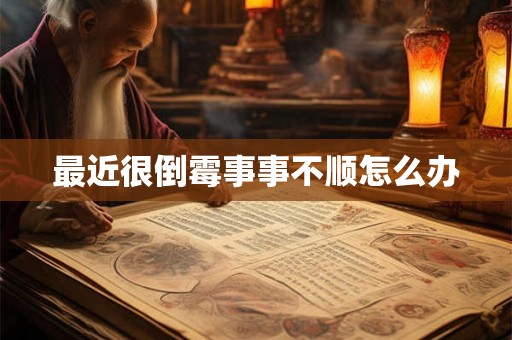 最近很倒霉事事不顺怎么办 最近很倒霉事事不顺怎么办