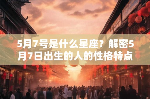 5月7号是什么星座？解密5月7日出生的人的性格特点