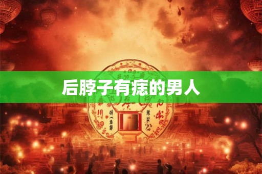 后脖子有痣的男人 后脖子有痣的男人
