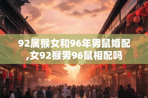 92属猴女和96年男鼠婚配,女92猴男96鼠相配吗 92属猴女和96年男鼠婚配,女92猴男96鼠相配吗
