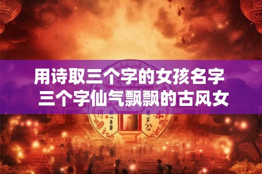 用诗取三个字的女孩名字  三个字仙气飘飘的古风女名字