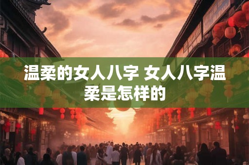 温柔的女人八字 女人八字温柔是怎样的