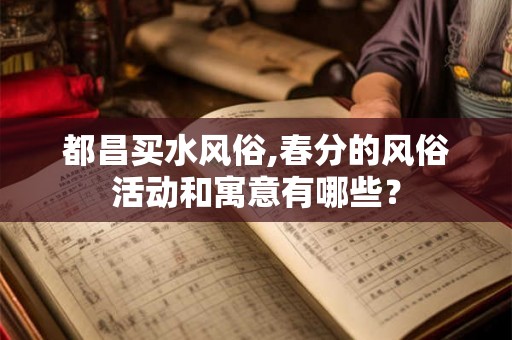 都昌买水风俗,春分的风俗活动和寓意有哪些？
