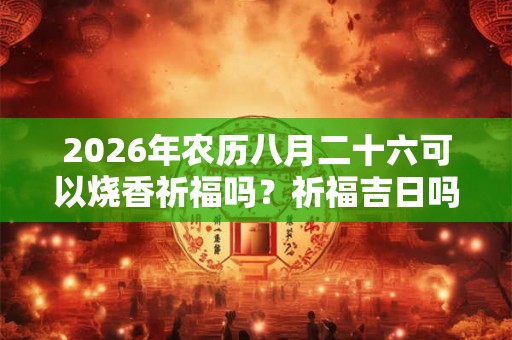 2026年农历八月二十六可以烧香祈福吗？祈福吉日吗？