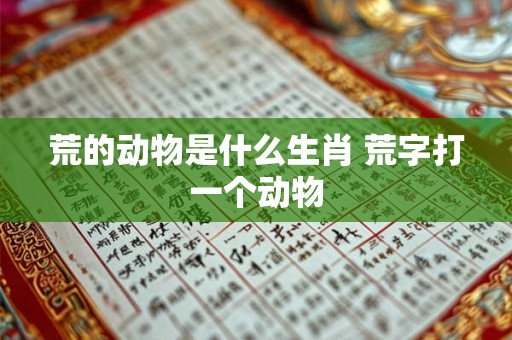 荒的动物是什么生肖 荒字打一个动物