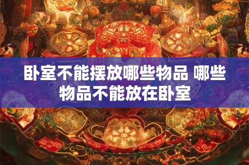 卧室不能摆放哪些物品 哪些物品不能放在卧室
