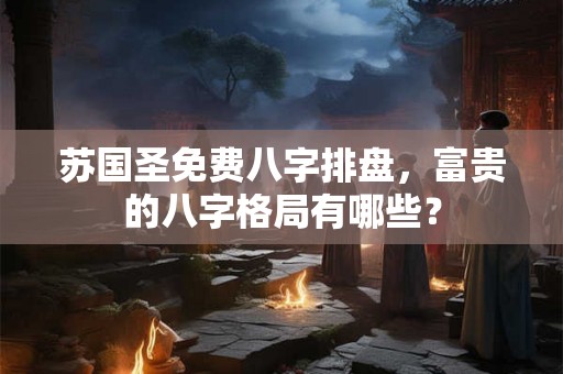 苏国圣免费八字排盘，富贵的八字格局有哪些？