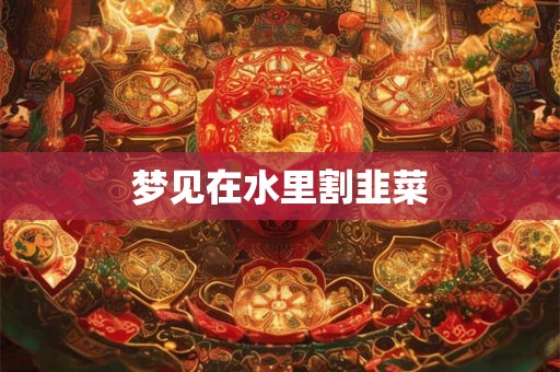 梦见在水里割韭菜