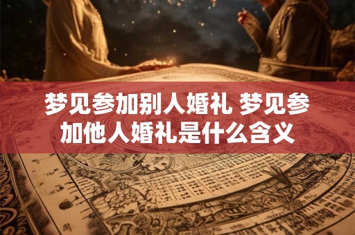 梦见参加别人婚礼 梦见参加他人婚礼是什么含义