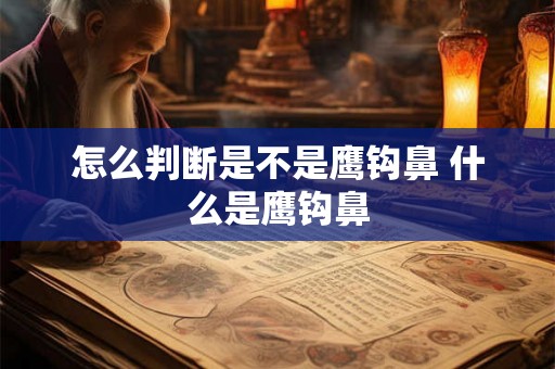怎么判断是不是鹰钩鼻 什么是鹰钩鼻 怎么判断是不是鹰钩鼻 什么是鹰钩鼻