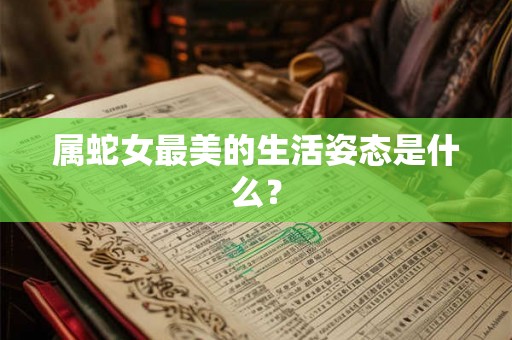 属蛇女最美的生活姿态是什么？
