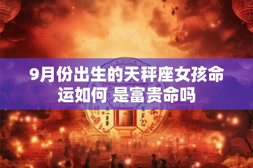 9月份出生的天秤座女孩命运如何 是富贵命吗
