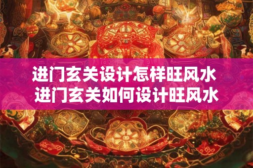 进门玄关设计怎样旺风水 进门玄关如何设计旺风水