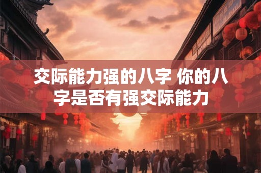 交际能力强的八字 你的八字是否有强交际能力