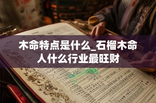 木命特点是什么_石榴木命人什么行业最旺财