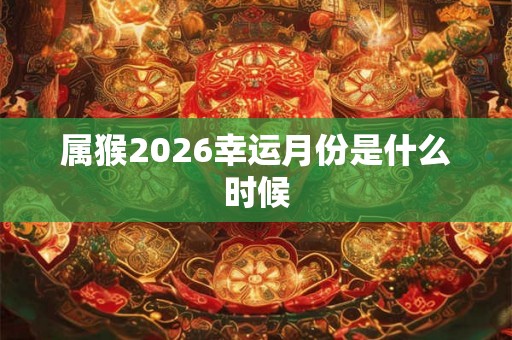 属猴2026幸运月份是什么时候