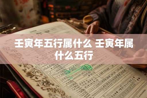 壬寅年五行属什么 壬寅年属什么五行