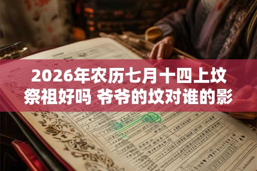 2026年农历七月十四上坟祭祖好吗 爷爷的坟对谁的影响大