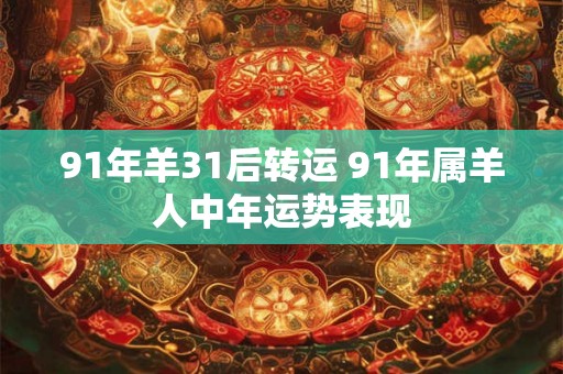 91年羊31后转运 91年属羊人中年运势表现 91年羊31后转运 91年属羊人中年运势表现