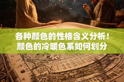 各种颜色的性格含义分析！颜色的冷暖色系如何划分