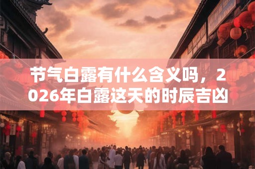 节气白露有什么含义吗，2026年白露这天的时辰吉凶如何？
