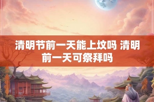 清明节前一天能上坟吗 清明前一天可祭拜吗