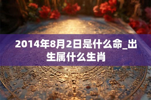 2014年8月2日是什么命_出生属什么生肖