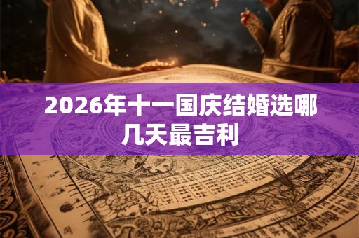 2026年十一国庆结婚选哪几天最吉利 2026年十一国庆结婚选哪几天最吉利