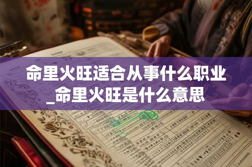 命里火旺适合从事什么职业_命里火旺是什么意思