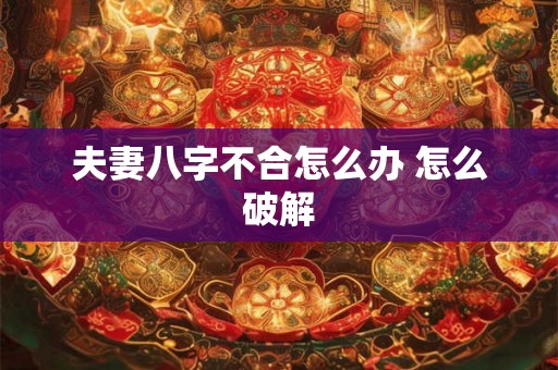 夫妻八字不合怎么办 怎么破解