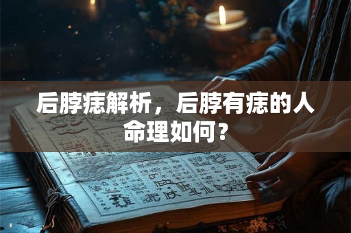 后脖痣解析，后脖有痣的人命理如何？