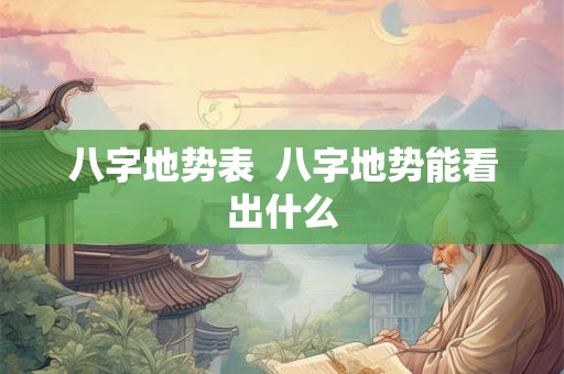 八字地势表  八字地势能看出什么