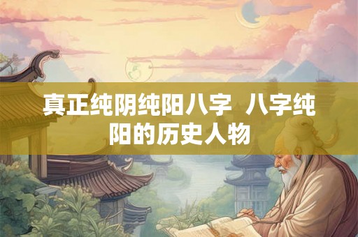 真正纯阴纯阳八字  八字纯阳的历史人物