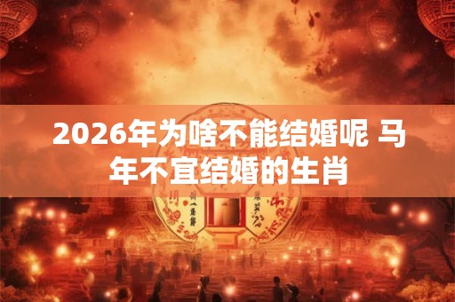 2026年为啥不能结婚呢 马年不宜结婚的生肖