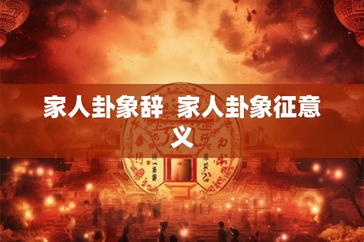 家人卦象辞 家人卦象征意义 家人卦象辞 家人卦象征意义